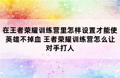 在王者荣耀训练营里怎样设置才能使英雄不掉血 王者荣耀训练营怎么让对手打人